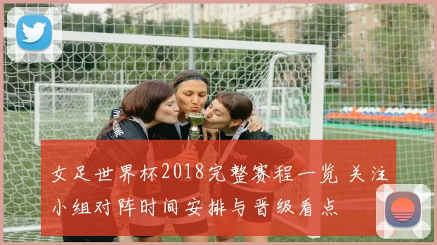 女足世界杯2018完整赛程一览 关注小组对阵时间安排与晋级看点