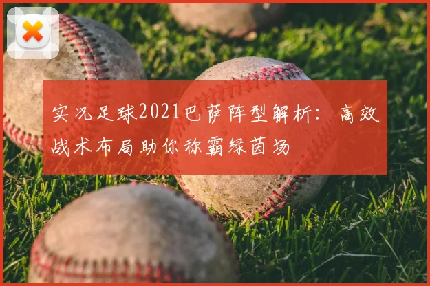 实况足球2021巴萨阵型解析：高效战术布局助你称霸绿茵场