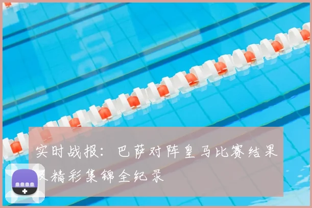 实时战报：巴萨对阵皇马比赛结果及精彩集锦全纪录