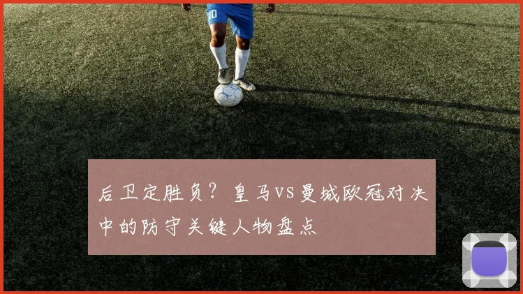 后卫定胜负？皇马vs曼城欧冠对决中的防守关键人物盘点