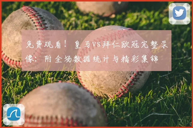 免费观看！皇马vs拜仁欧冠完整录像：附全场数据统计与精彩集锦