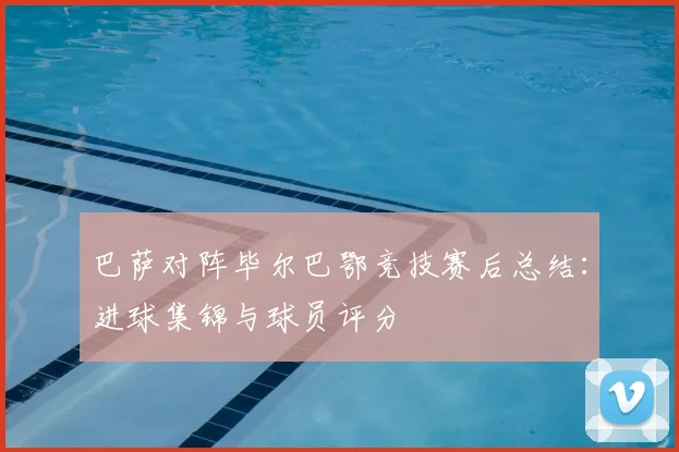 巴萨对阵毕尔巴鄂竞技赛后总结：进球集锦与球员评分