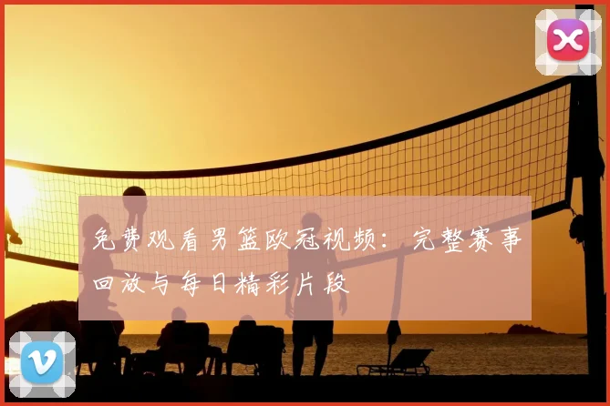免费观看男篮欧冠视频：完整赛事回放与每日精彩片段