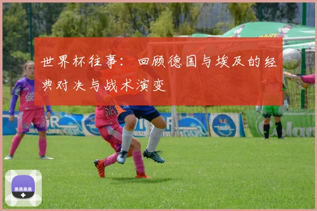 世界杯往事：回顾德国与埃及的经典对决与战术演变