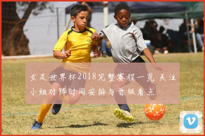 女足世界杯2018完整赛程一览 关注小组对阵时间安排与晋级看点