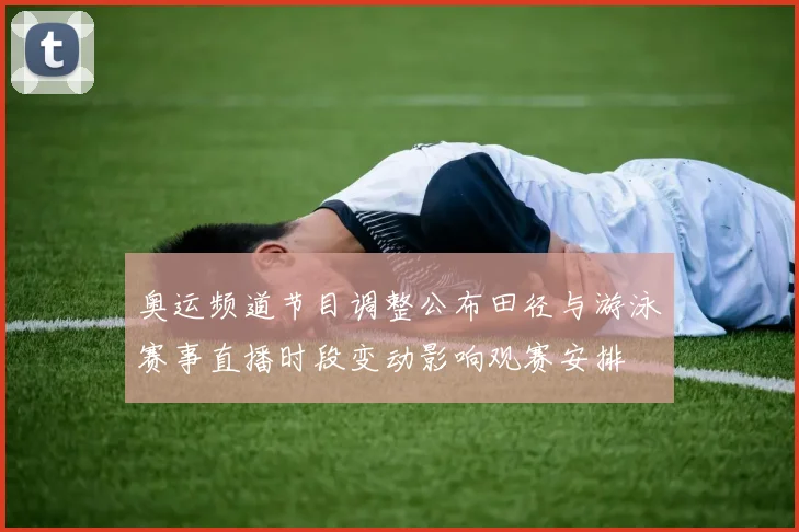 奥运频道节目调整公布田径与游泳赛事直播时段变动影响观赛安排