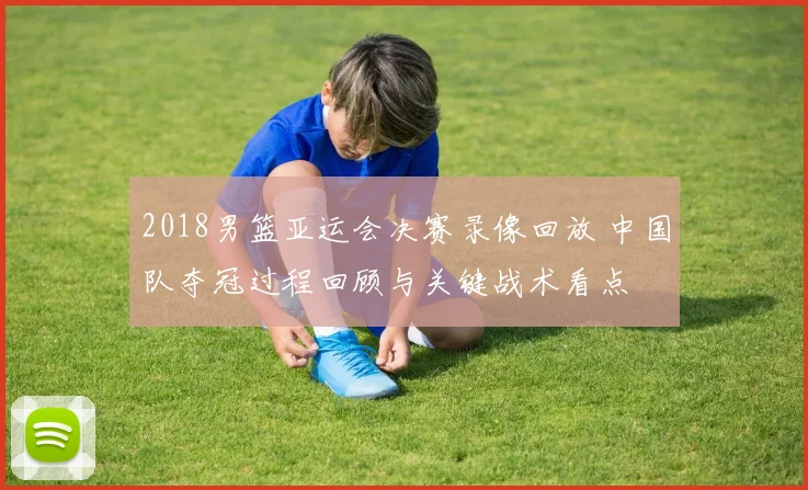 2018男篮亚运会决赛录像回放 中国队夺冠过程回顾与关键战术看点