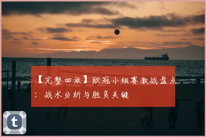 【完整回放】欧冠小组赛激战盘点：战术分析与胜负关键