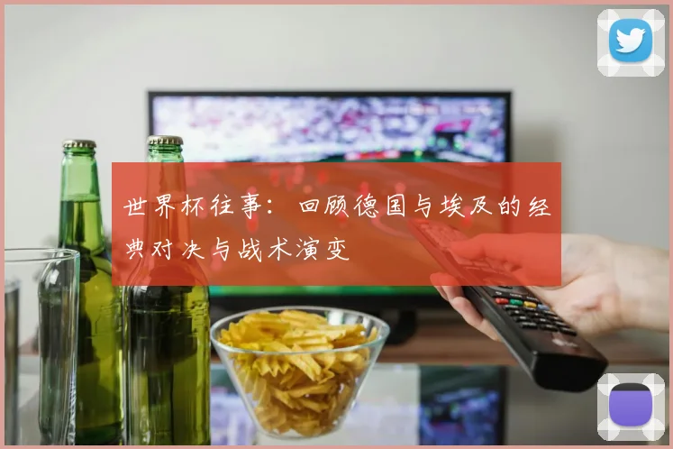 世界杯往事：回顾德国与埃及的经典对决与战术演变