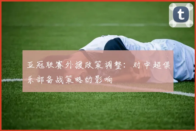 亚冠联赛外援政策调整：对中超俱乐部备战策略的影响