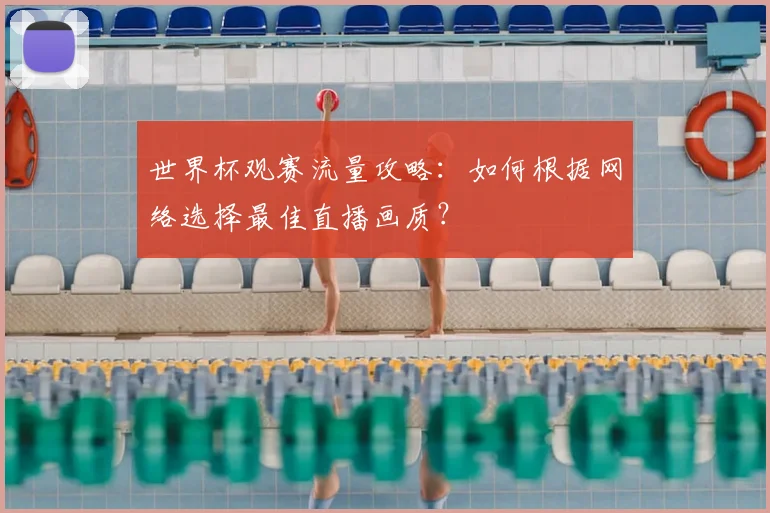 世界杯观赛流量攻略：如何根据网络选择最佳直播画质？