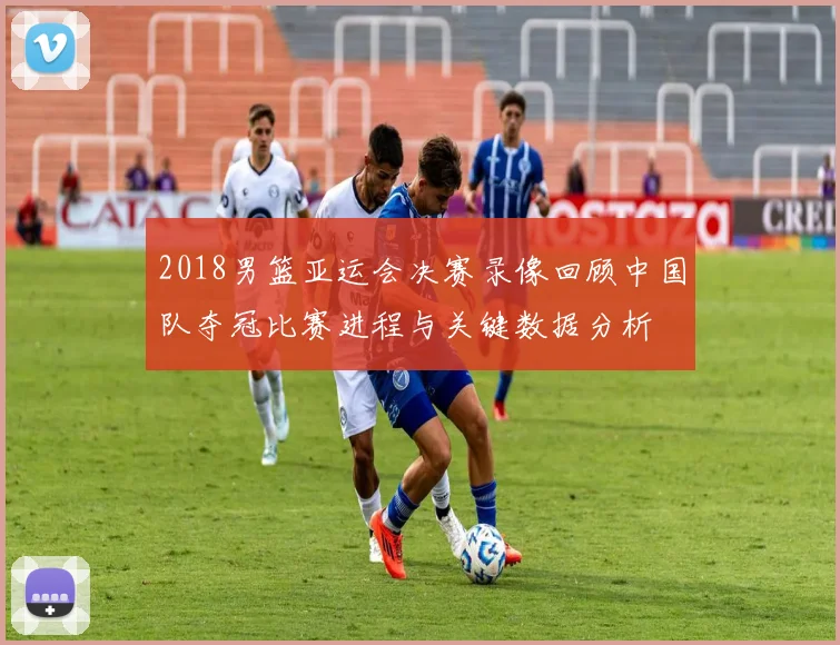 2018男篮亚运会决赛录像回顾中国队夺冠比赛进程与关键数据分析