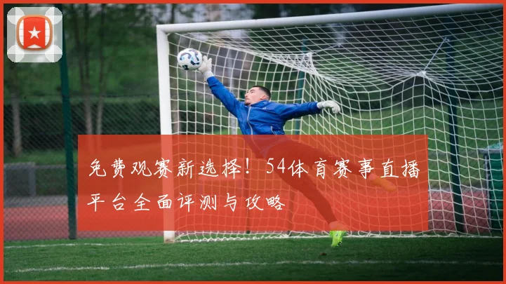 免费观赛新选择！54体育赛事直播平台全面评测与攻略