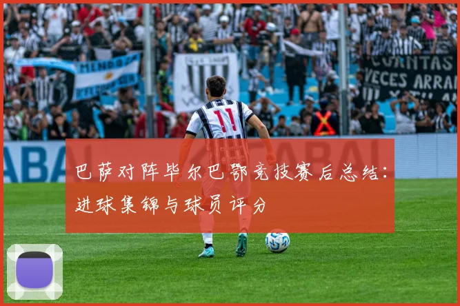 巴萨对阵毕尔巴鄂竞技赛后总结：进球集锦与球员评分