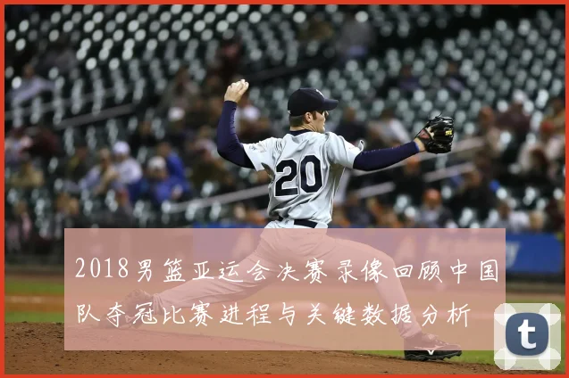 2018男篮亚运会决赛录像回顾中国队夺冠比赛进程与关键数据分析