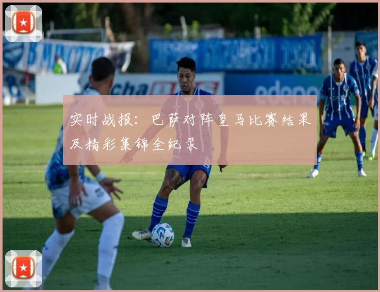 实时战报：巴萨对阵皇马比赛结果及精彩集锦全纪录