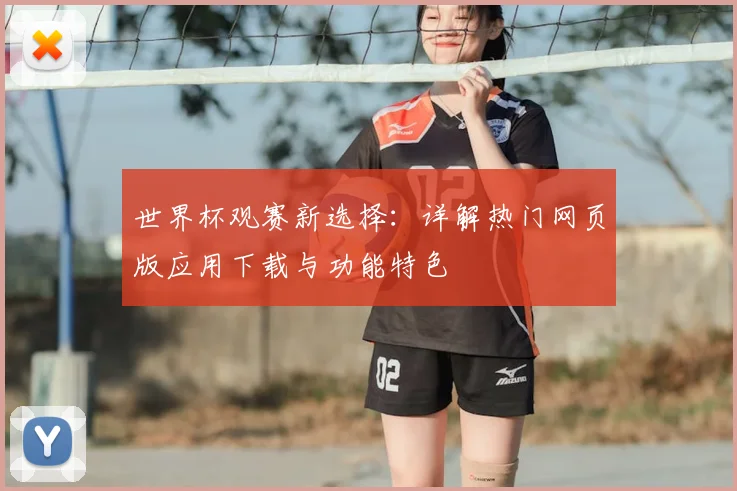 世界杯观赛新选择：详解热门网页版应用下载与功能特色