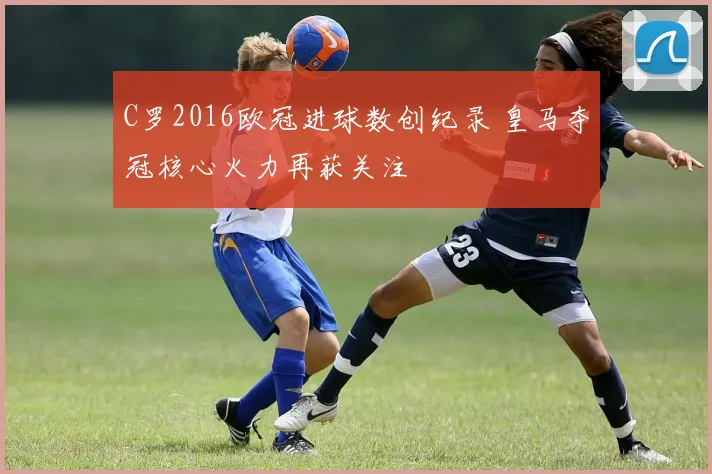 C罗2016欧冠进球数创纪录 皇马夺冠核心火力再获关注