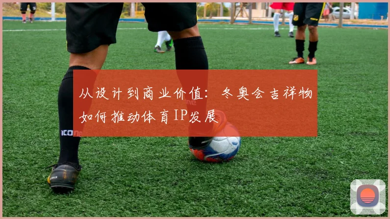 从设计到商业价值：冬奥会吉祥物如何推动体育IP发展