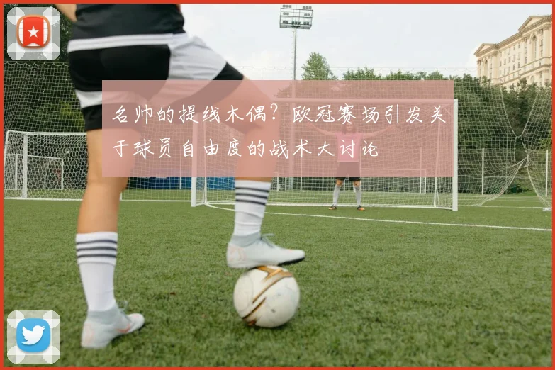名帅的提线木偶？欧冠赛场引发关于球员自由度的战术大讨论