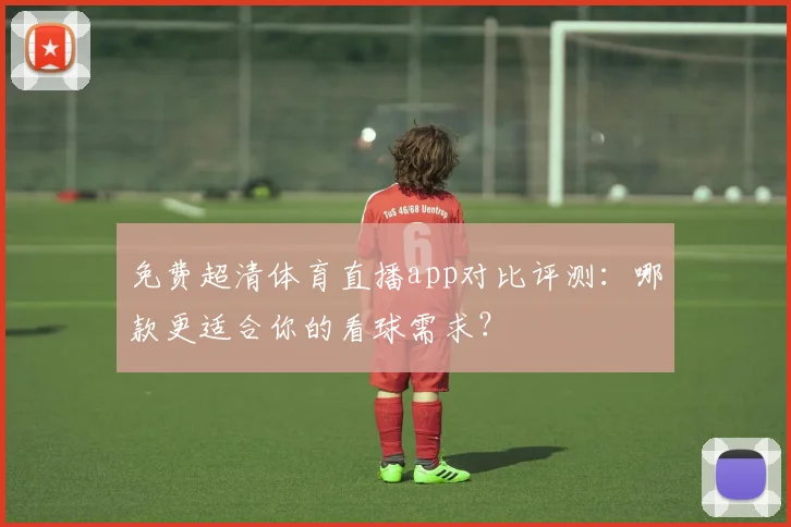 免费超清体育直播app对比评测：哪款更适合你的看球需求？