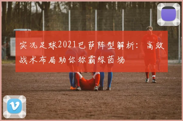 实况足球2021巴萨阵型解析：高效战术布局助你称霸绿茵场
